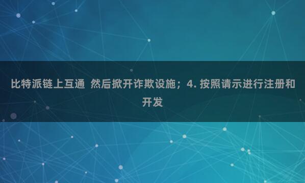 比特派链上互通 然后掀开诈欺设施;4. 按照请示进行注册和开发