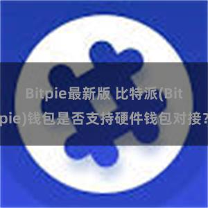 Bitpie最新版 比特派(Bitpie)钱包是否支持硬件钱包对接？