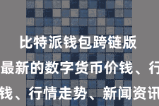 比特派钱包跨链版  并稽察最新的数字货币价钱、行情走势、新闻资讯等实质